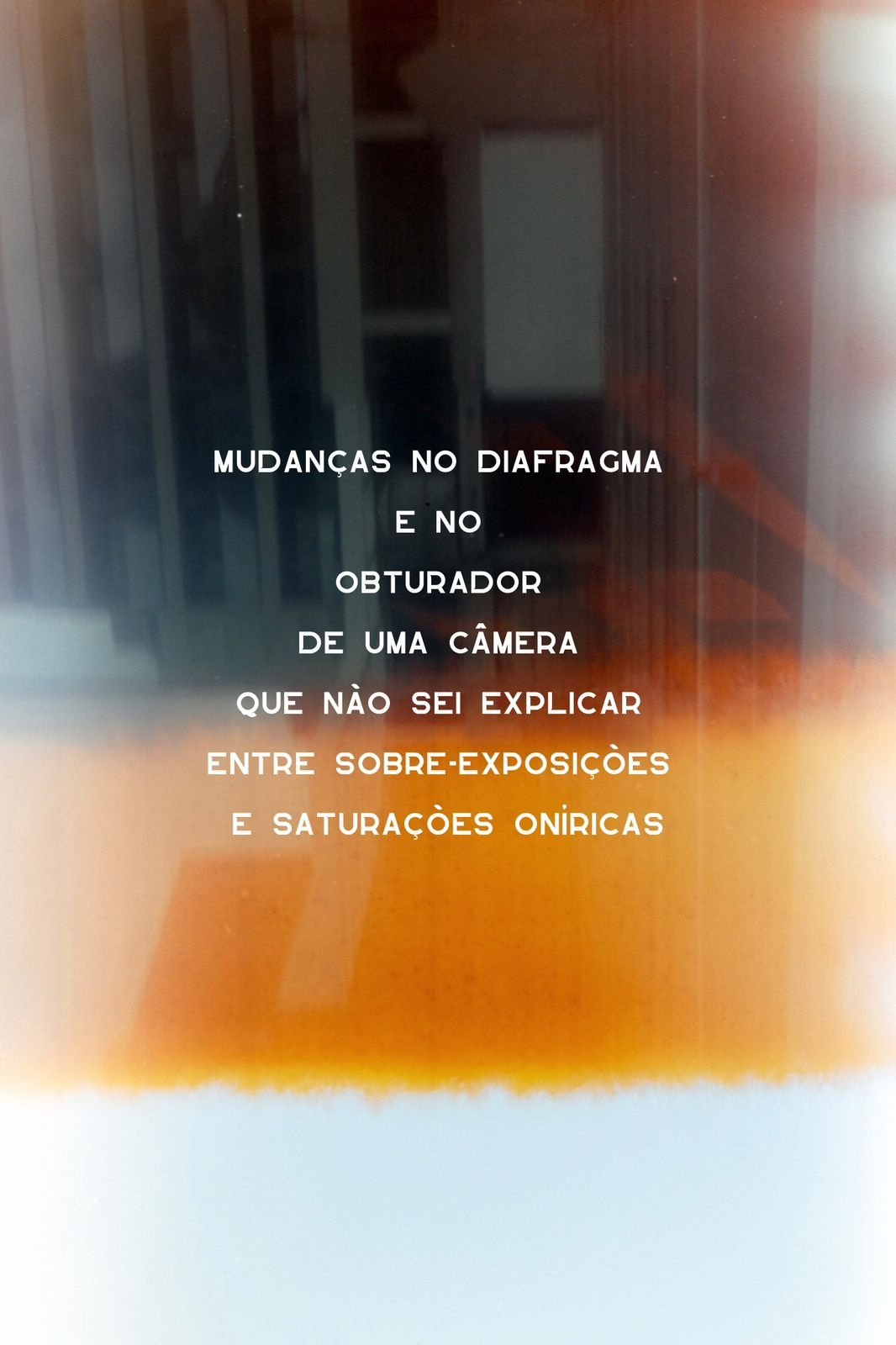 mudanças no diafragma e no obturador de uma câmera que não sei explicar entre sobre-exposições e saturações oníricas
