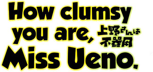 How Clumsy you are, Miss Ueno.