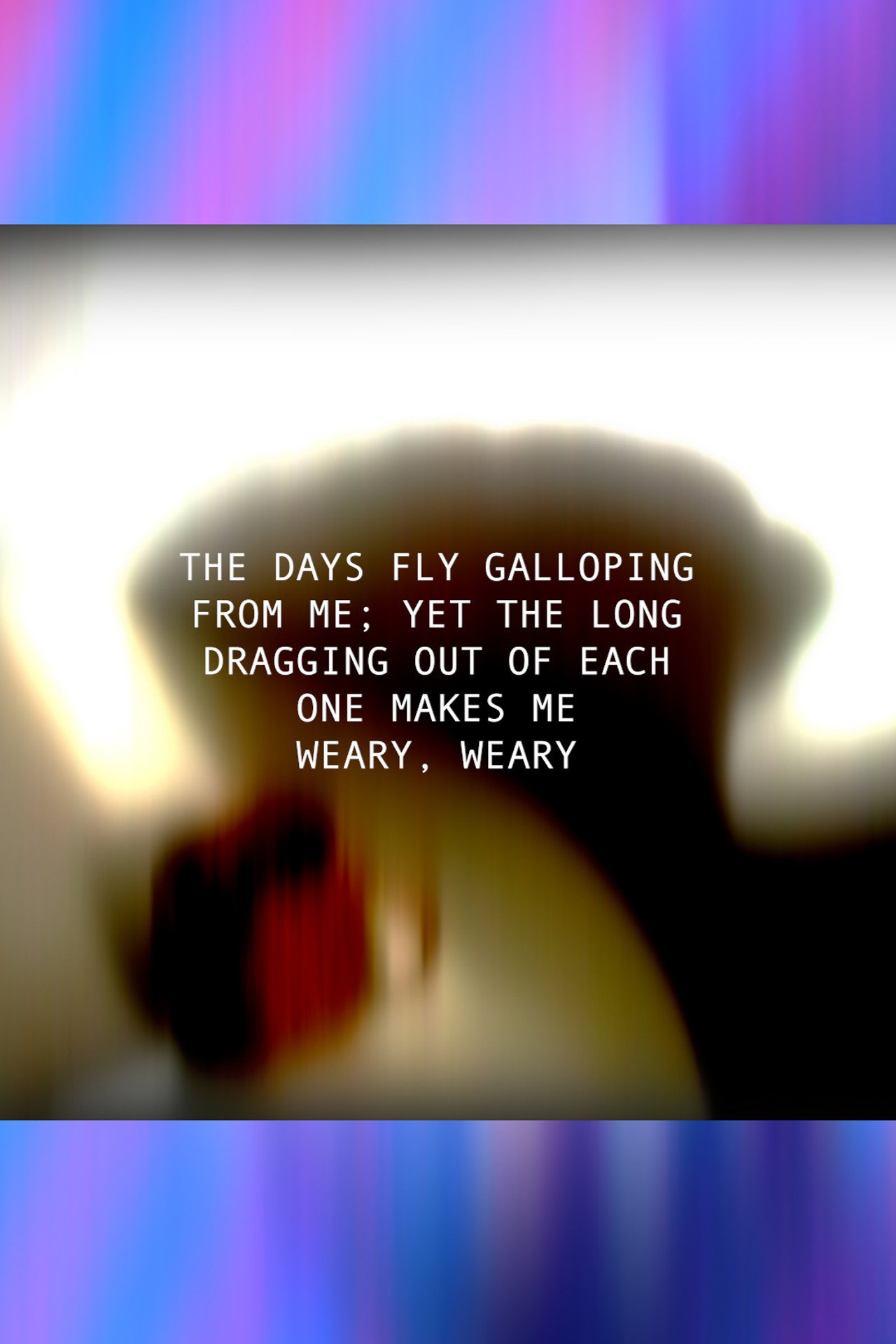 THE DAYS FLY GALLOPING FROM ME; YET THE LONG DRAGGING OUT OF EACH ONE MAKES ME WEARY, WEARY filmaffisch