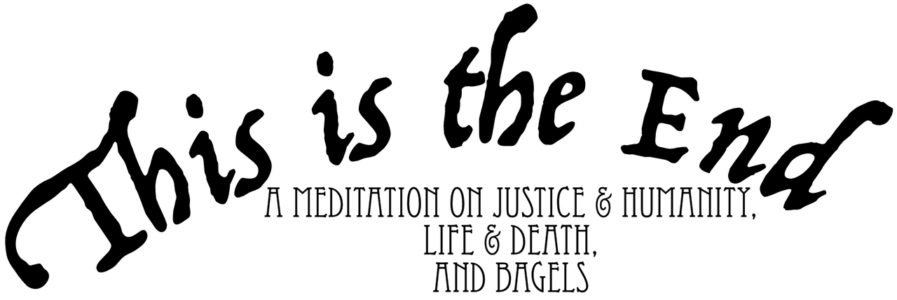 This Is the End: A Meditation on Justice & Humanity, Life & Death, and Bagels
