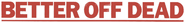 Logo of Better Off Dead... image size 785x96