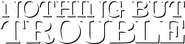 Logo of Nothing but Trouble image size 4167x981