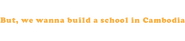 Logo of We Can't Change the World, But We Wanna Build a School in Cambodia image size 1275x280