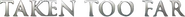 Logo of Taken Too Far image size 587x53