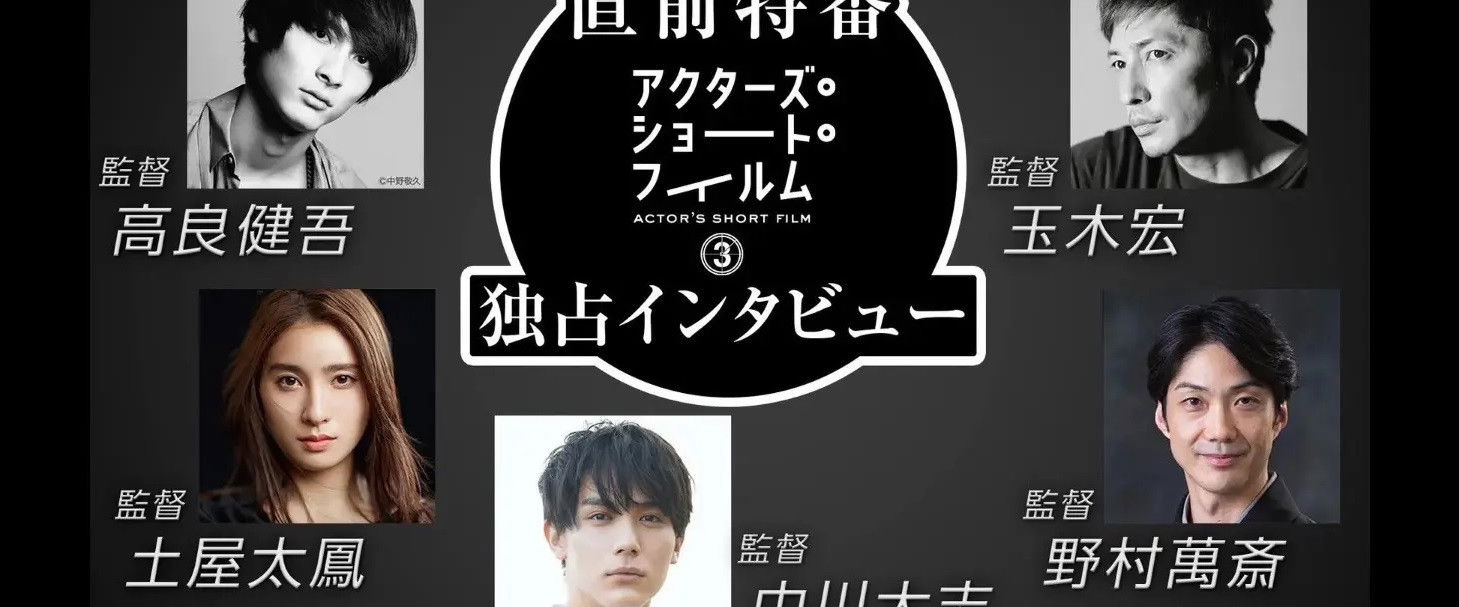 直前特番 アクターズ・ショート・フィルム3独占インタビュー　 高良健吾/玉木宏/土屋太鳳/中川大志/野村萬斎