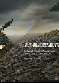 The Invisible Doctrine: The Secret History of Neoliberalism (& How It Came to Control Your Life)