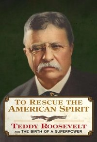 To Rescue the American Spirit - Teddy Roosevelt and the Birth of A Superpower