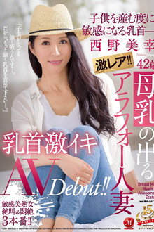 激レア！！母乳の出るアラフォー人妻 西野美幸 42歳 子供を産む度に敏感になる乳首― 乳首激イキAV Debut！！