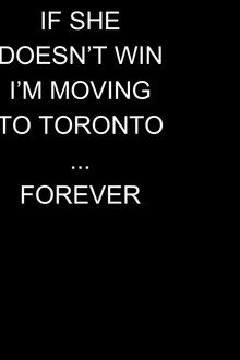 if she doesn't win, I'm moving to toronto...forever