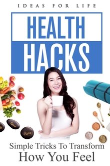 Health Hacks: Simple Tricks To Transform How You Feel