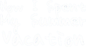 How I Spent My Summer Vacation