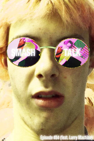 SMASHTALK Episode #84 (feat. Larry Machine)