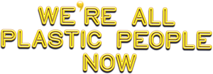 We're All Plastic People Now