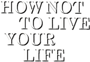 How Not to Live Your Life