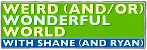 Weird (and/or) Wonderful World with Shane (and Ryan)
