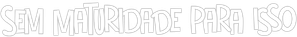 Sem Maturidade para Isso — Logos 6