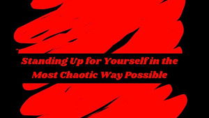 Standing Up For Yourself in the Most Chaotic Way Possible