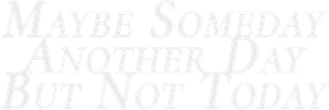 Maybe Someday, Another Day, But Not Today