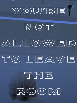 You're Not Allowed to Leave the Room