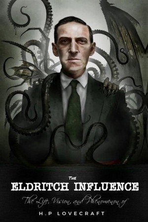 The Eldritch Influence: The Life, Vision, and Phenomenon of H.P. Lovecraft