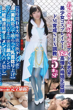 「おじさん絶対キモい」アイドル志望の美少女コスプレイヤー18歳の高慢人格矯正従順ドM育成SEX調教5本立SP…