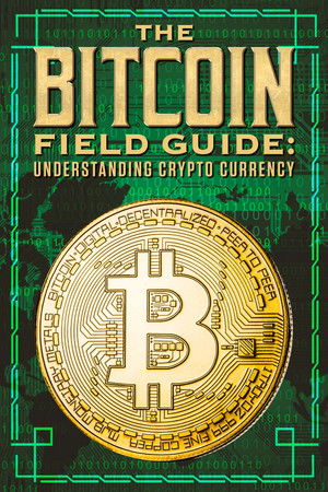 The Bitcoin Field Guide: Understanding Crypto Currency The Bitcoin Field Guide: Understanding Crypto Currency