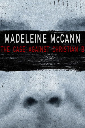 Madeleine McCann: The Case Against Christian B Madeleine McCann: The Case Against Christian B