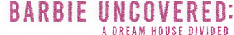 Barbie Uncovered: A Dream House Divided logo