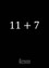 11 + 7