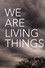 We Are Living Things