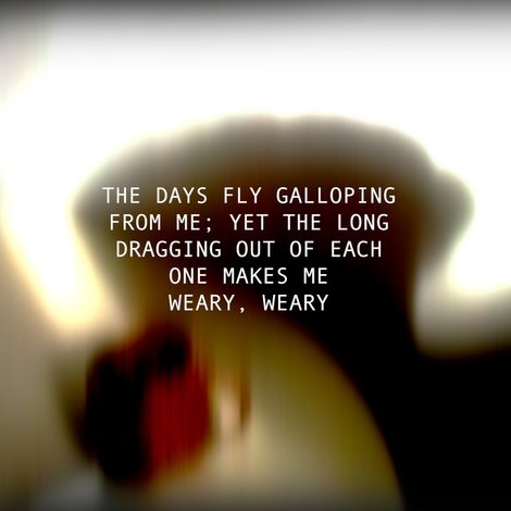 THE DAYS FLY GALLOPING FROM ME; YET THE LONG DRAGGING OUT OF EACH ONE MAKES ME WEARY, WEARY