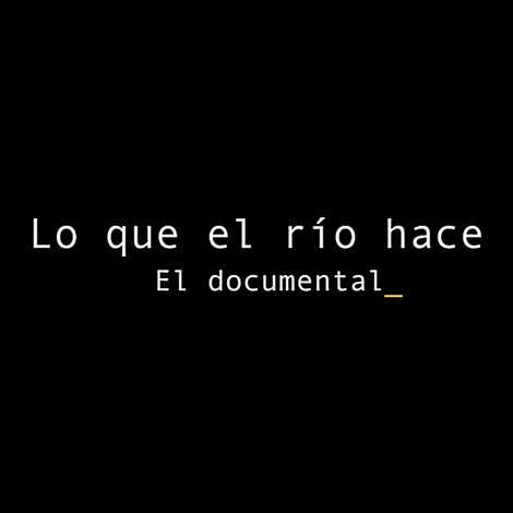Lo que el río hace: El documental