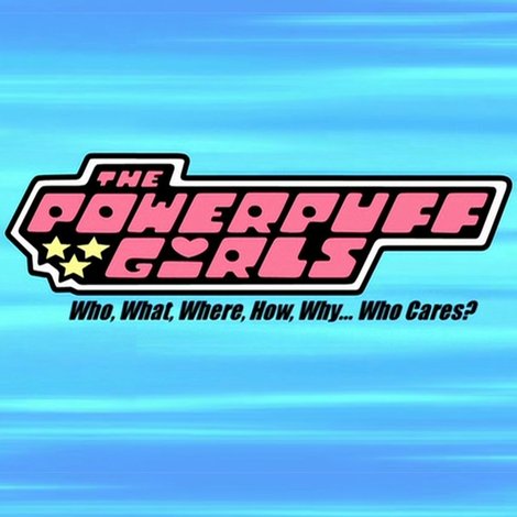 The Powerpuff Girls: Who, What, Where, How, Why... Who Cares?