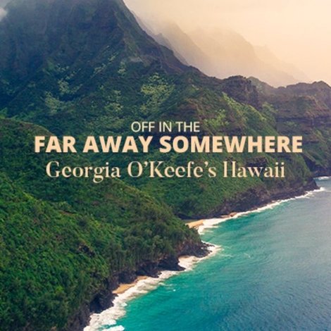 Off in the Far Away Somewhere: Georgia O’Keeffe’s Hawaii