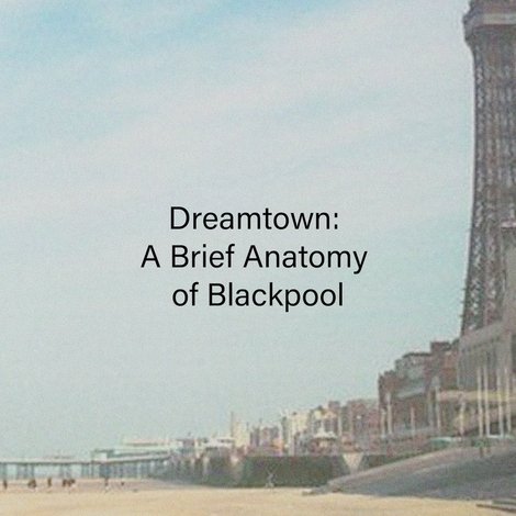 Dreamtown: A Brief Anatomy of Blackpool