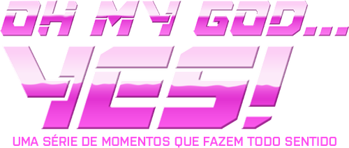 Oh My God...Yes Uma Serie de Momentos que Fazem Todo Sentido