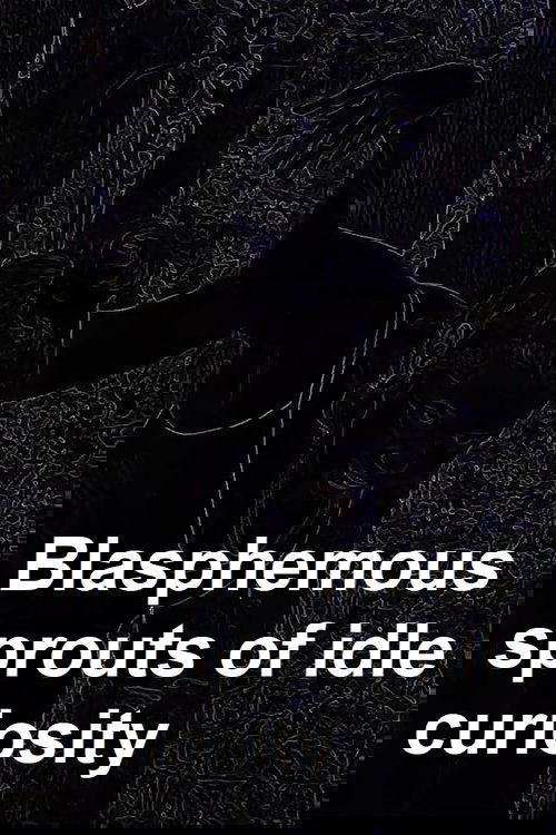 Blasphemous sprouts of idle curiosity