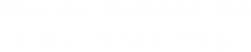 Words Bubble Up Like Soda Pop