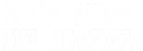 Don’t Shoot the Composer