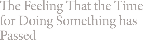 The Feeling That the Time for Doing Something Has Passed
