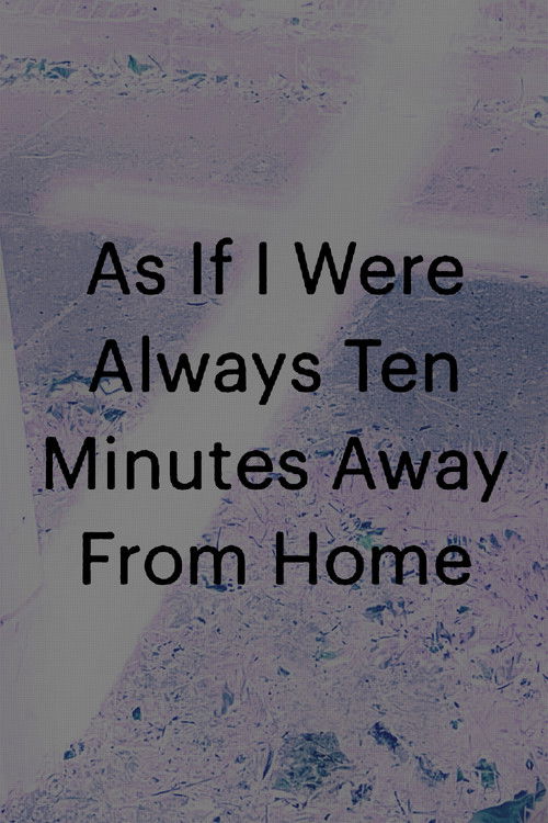 As If I Were Always Ten Minutes Away From Home