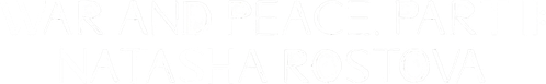 War and Peace, Part II: Natasha Rostova