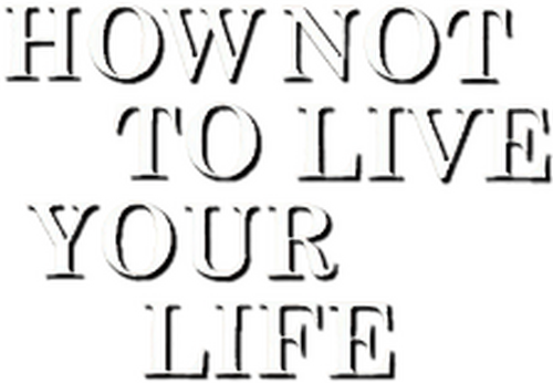 How Not to Live Your Life