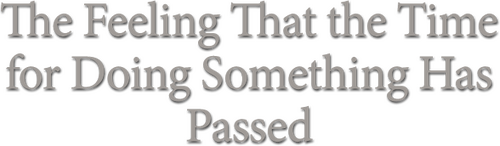 The Feeling That the Time for Doing Something Has Passed
