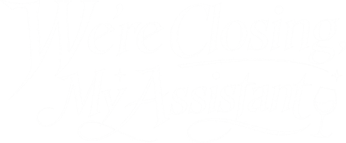 WE’RE CLOSING, MY ASSISTANT
