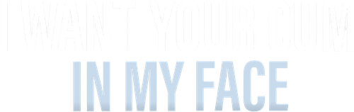 I Want Your Cum In My Face
