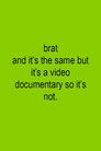 Brat and it's the same but it's a video documentary so it's not.