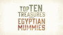 Top 10 Treasures Egyptian Mummies