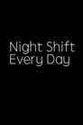 NIGHT SHIFT, EVERY DAY!