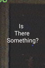 Is There Something?